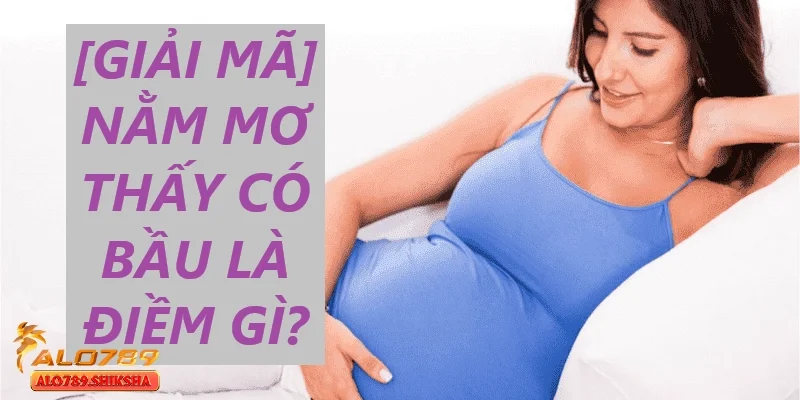 Ngủ mơ thấy mình có bầu là điềm báo cho điều gì kỳ diệu